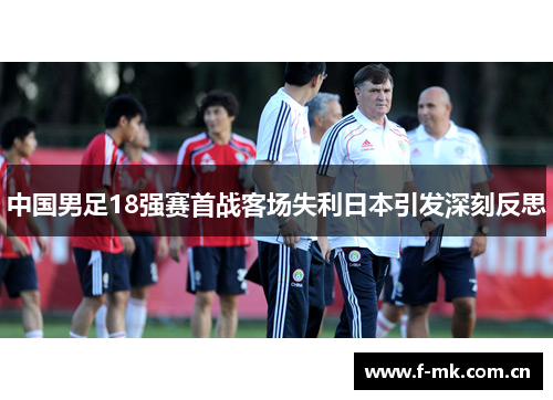 中国男足18强赛首战客场失利日本引发深刻反思 中国男足18强赛首战客场失利日本引发深刻反思