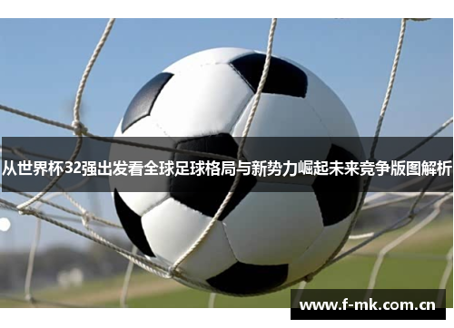 从世界杯32强出发看全球足球格局与新势力崛起未来竞争版图解析 从世界杯32强出发看全球足球格局与新势力崛起未来竞争版图解析