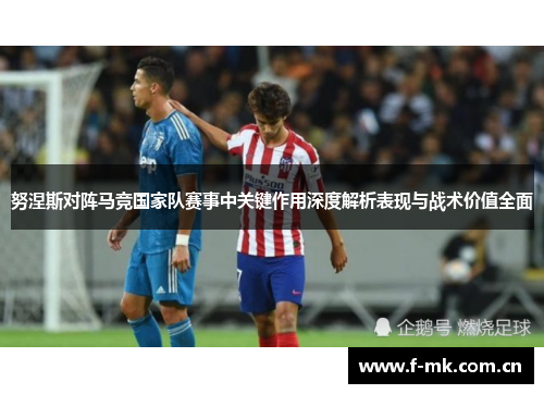 努涅斯对阵马竞国家队赛事中关键作用深度解析表现与战术价值全面 努涅斯对阵马竞国家队赛事中关键作用深度解析表现与战术价值全面