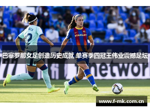 巴塞罗那女足创造历史成就 单赛季四冠王伟业震撼足坛 巴塞罗那女足创造历史成就 单赛季四冠王伟业震撼足坛