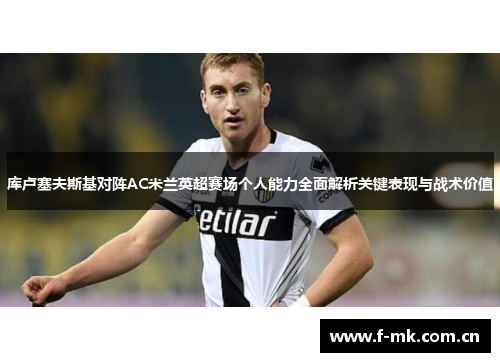 库卢塞夫斯基对阵AC米兰英超赛场个人能力全面解析关键表现与战术价值