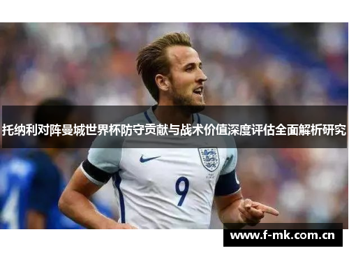 托纳利对阵曼城世界杯防守贡献与战术价值深度评估全面解析研究 托纳利对阵曼城世界杯防守贡献与战术价值深度评估全面解析研究