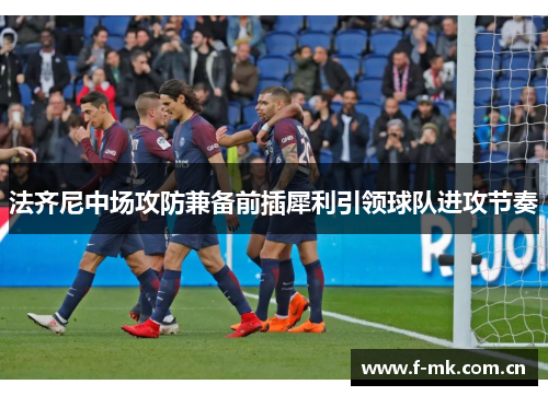 法齐尼中场攻防兼备前插犀利引领球队进攻节奏 法齐尼中场攻防兼备前插犀利引领球队进攻节奏