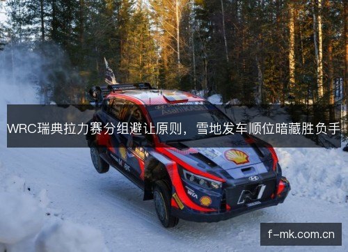 WRC瑞典拉力赛分组避让原则，雪地发车顺位暗藏胜负手